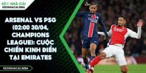 Arsenal Vs PSG (02:00 30/04, Champions League): Cuộc Chiến Kinh Điển Tại Emirates