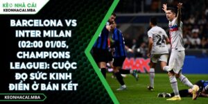 Barcelona Vs Inter Milan (02:00 01/05, Champions League): Cuộc Đọ Sức Kinh Điển Ở Bán Kết