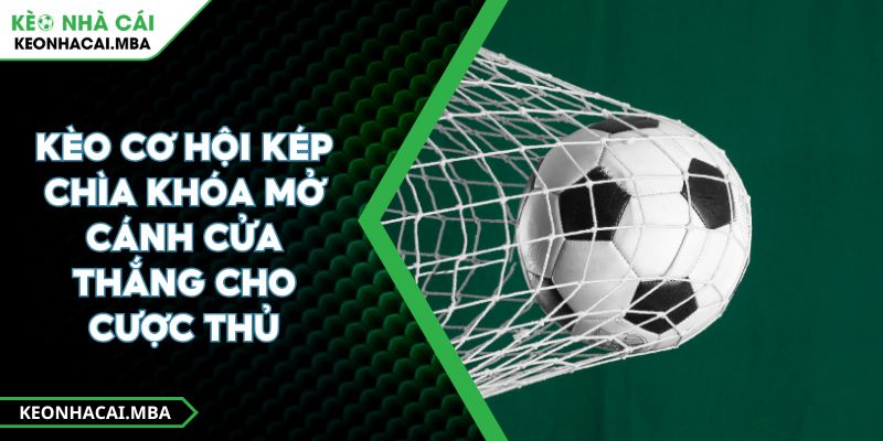 Kèo Cơ Hội Kép Chìa Khóa Mở Cánh Cửa Thắng Cho Cược Thủ