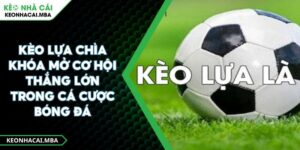 Kèo Lựa Chìa Khóa Mở Cơ Hội Thắng Lớn Trong Cá Cược Bóng Đá