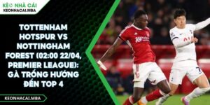 Tottenham Hotspur Vs Nottingham Forest (02:00 22/04, Premier League): Gà Trống Hướng Đến Top 4