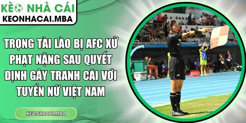 Trọng Tài Lào Bị AFC Xử Phạt Nặng Sau Quyết Định Gây Tranh Cãi Với Tuyển Nữ Việt Nam 1 Trọng tài Lào bị AFC xử phạt nặng