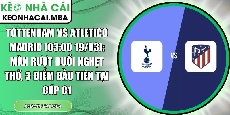 Tottenham vs Atletico Madrid (03:00 19/03): Màn rượt đuổi nghẹt thở, 3 điểm đầu tiên tại Cúp C1 1 Tottenham vs Atletico Madrid