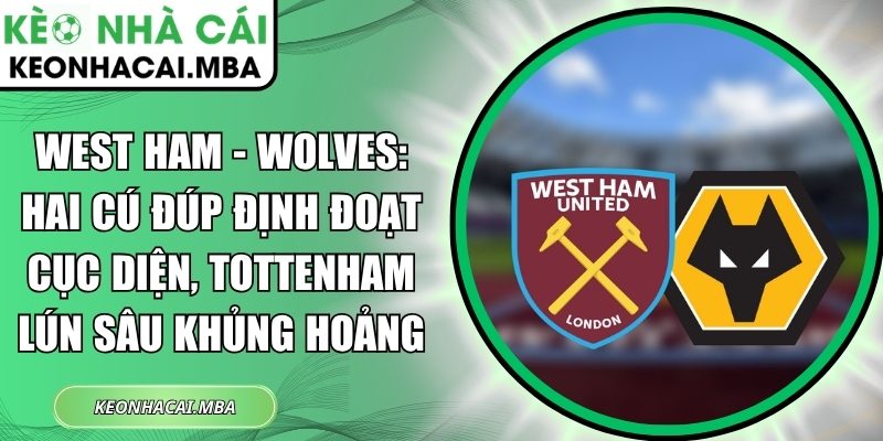 West Ham - Wolves: Hai cú đúp định đoạt cục diện, Tottenham lún sâu khủng hoảng 1 West Ham - Wolves